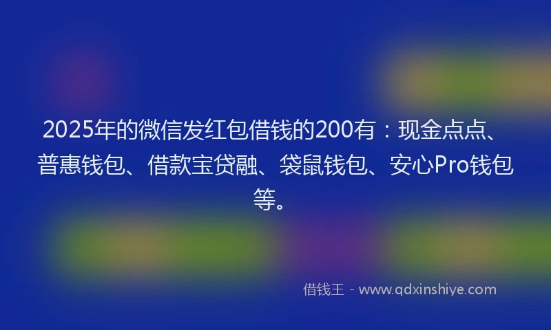 2025年的微信发红包借钱的200有：现金点点、普惠钱包、借款宝贷融、袋鼠钱包、安心Pro钱包等。