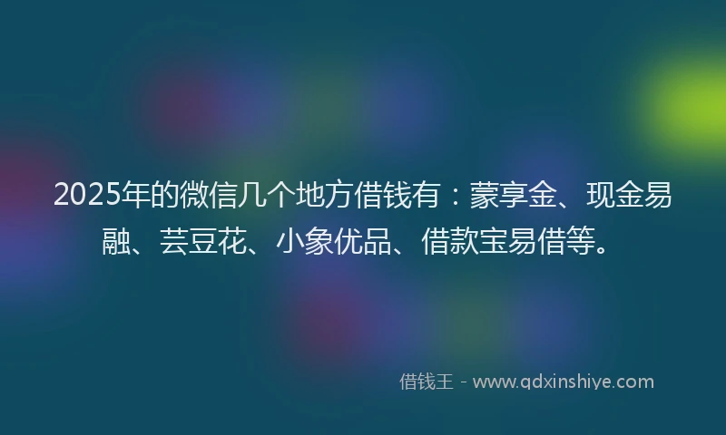 2025年的微信几个地方借钱有：蒙享金、现金易融、芸豆花、小象优品、借款宝易借等。