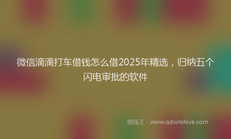 微信滴滴打车借钱怎么借2025年精选，归纳五个闪电审批的软件