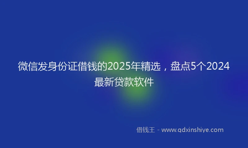 微信发身份证借钱的2025年精选，盘点5个2024最新贷款软件