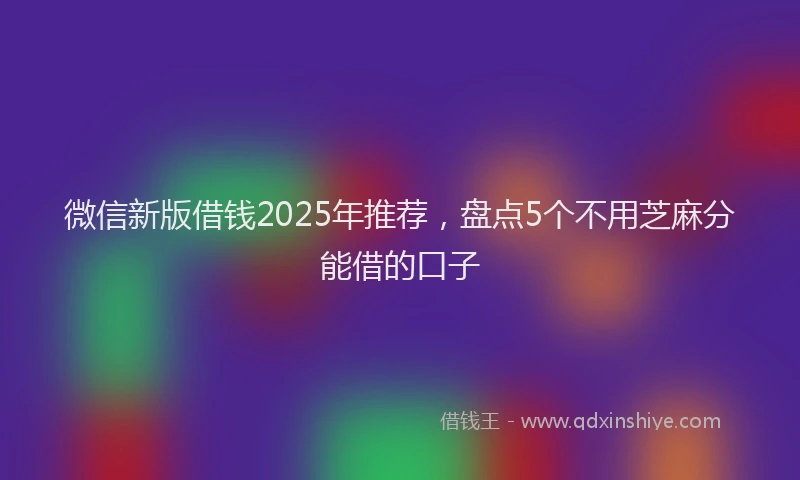 微信新版借钱2025年推荐，盘点5个不用芝麻分能借的口子