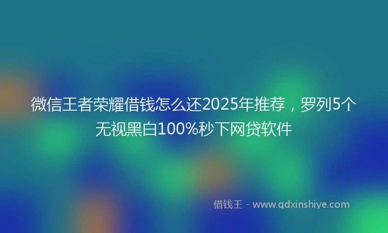 微信王者荣耀借钱怎么还2025年推荐，罗列5个无视黑白100%秒下网贷软件