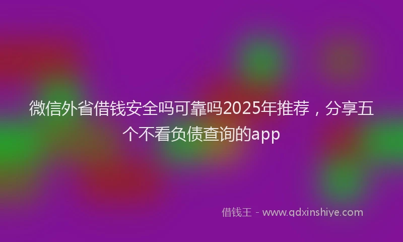 微信外省借钱安全吗可靠吗2025年推荐，分享五个不看负债查询的app