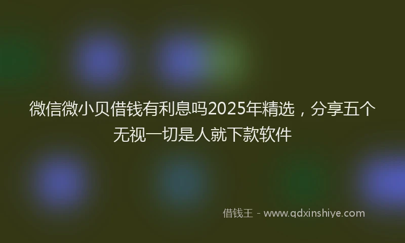 微信微小贝借钱有利息吗2025年精选，分享五个无视一切是人就下款软件