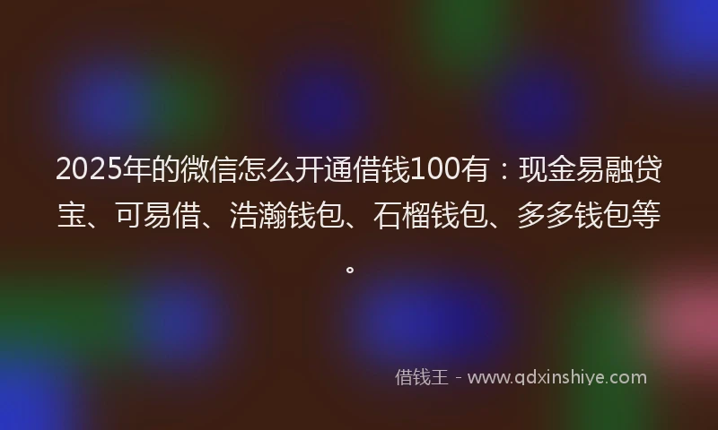 2025年的微信怎么开通借钱100有：现金易融贷宝、可易借、浩瀚钱包、石榴钱包、多多钱包等。