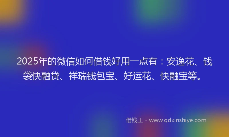 2025年的微信如何借钱好用一点有：安逸花、钱袋快融贷、祥瑞钱包宝、好运花、快融宝等。