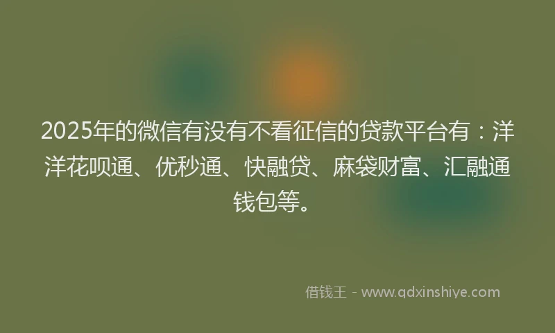 2025年的微信有没有不看征信的贷款平台有：洋洋花呗通、优秒通、快融贷、麻袋财富、汇融通钱包等。