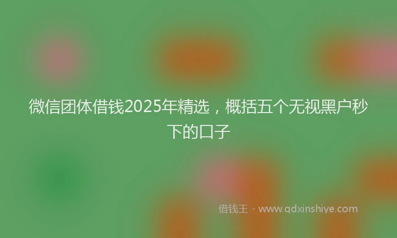 微信团体借钱2025年精选，概括五个无视黑户秒下的口子