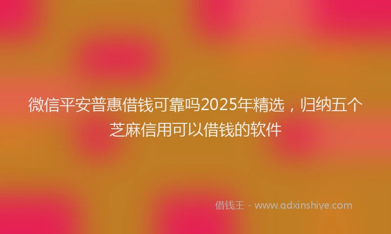 微信平安普惠借钱可靠吗2025年精选，归纳五个芝麻信用可以借钱的软件