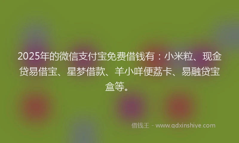 2025年的微信支付宝免费借钱有：小米粒、现金贷易借宝、星梦借款、羊小咩便荔卡、易融贷宝盒等。