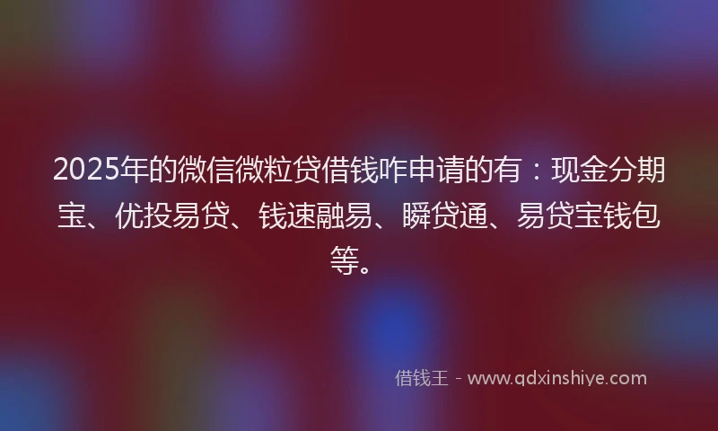 2025年的微信微粒贷借钱咋申请的有：现金分期宝、优投易贷、钱速融易、瞬贷通、易贷宝钱包等。