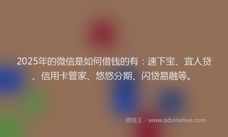 2025年的微信是如何借钱的有：速下宝、宜人贷、信用卡管家、悠悠分期、闪贷易融等。