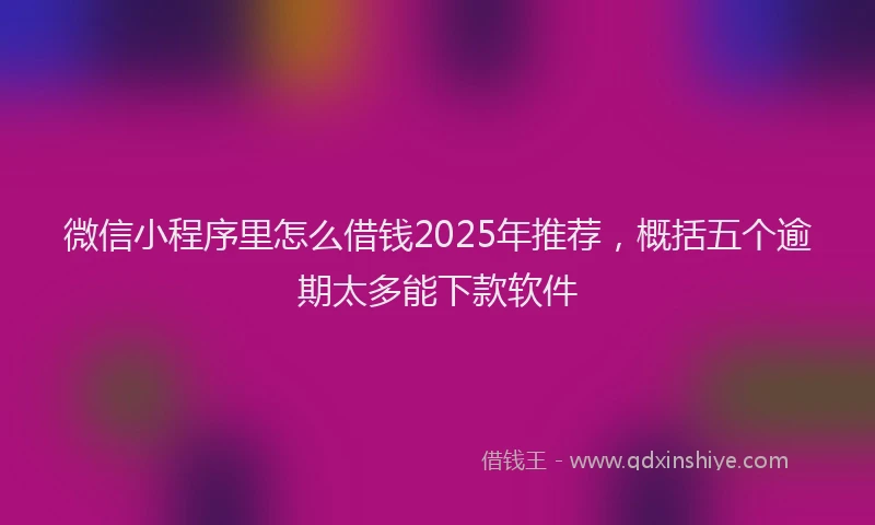 微信小程序里怎么借钱2025年推荐，概括五个逾期太多能下款软件