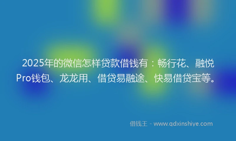 2025年的微信怎样贷款借钱有：畅行花、融悦Pro钱包、龙龙用、借贷易融途、快易借贷宝等。