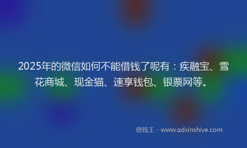 2025年的微信如何不能借钱了呢有：疾融宝、雪花商城、现金猫、速享钱包、银票网等。