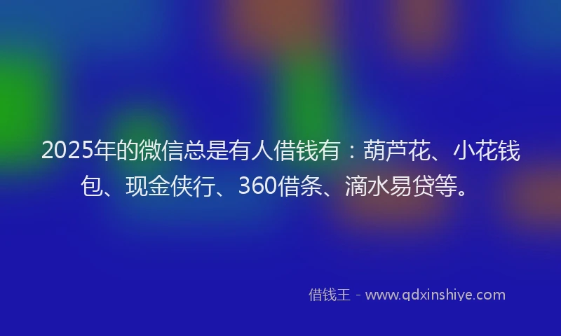 2025年的微信总是有人借钱有：葫芦花、小花钱包、现金侠行、360借条、滴水易贷等。