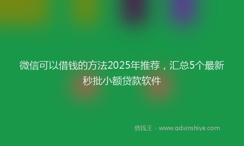 微信可以借钱的方法2025年推荐，汇总5个最新秒批小额贷款软件