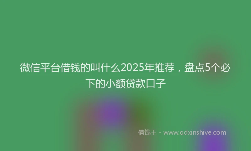 微信平台借钱的叫什么2025年推荐，盘点5个必下的小额贷款口子