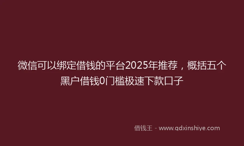 微信可以绑定借钱的平台2025年推荐，概括五个黑户借钱0门槛极速下款口子