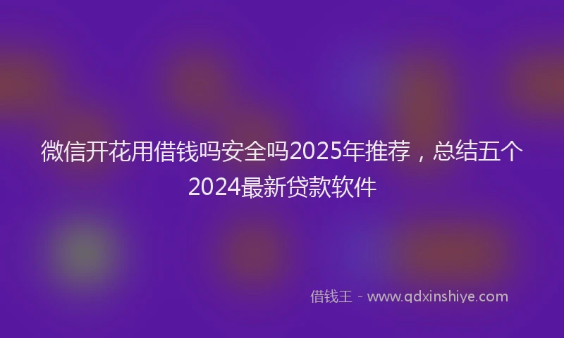 微信开花用借钱吗安全吗2025年推荐，总结五个2024最新贷款软件
