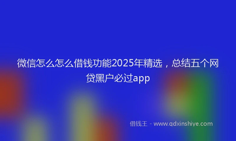 微信怎么怎么借钱功能2025年精选，总结五个网贷黑户必过app