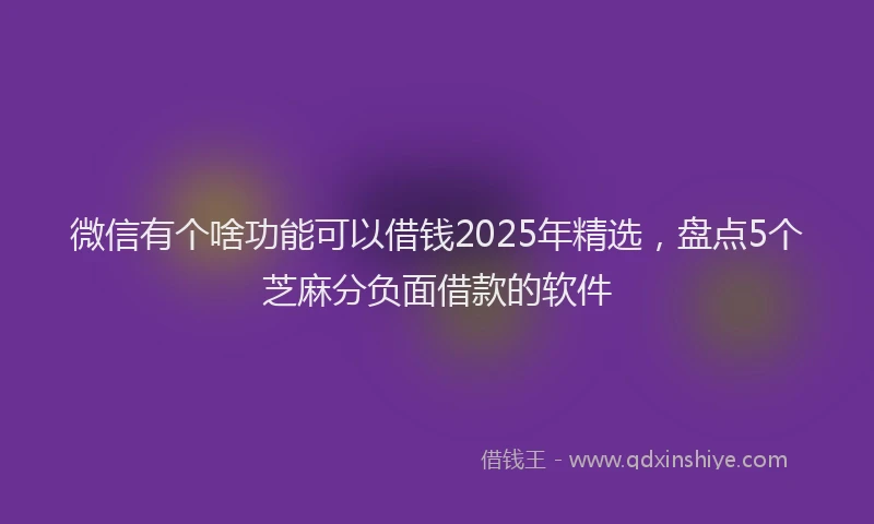 微信有个啥功能可以借钱2025年精选，盘点5个芝麻分负面借款的软件