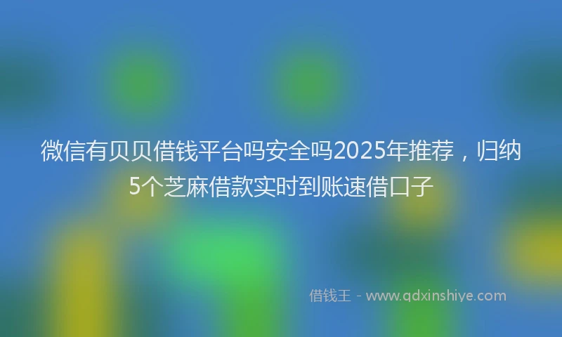 微信有贝贝借钱平台吗安全吗2025年推荐，归纳5个芝麻借款实时到账速借口子