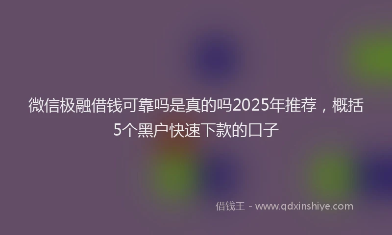 微信极融借钱可靠吗是真的吗2025年推荐，概括5个黑户快速下款的口子