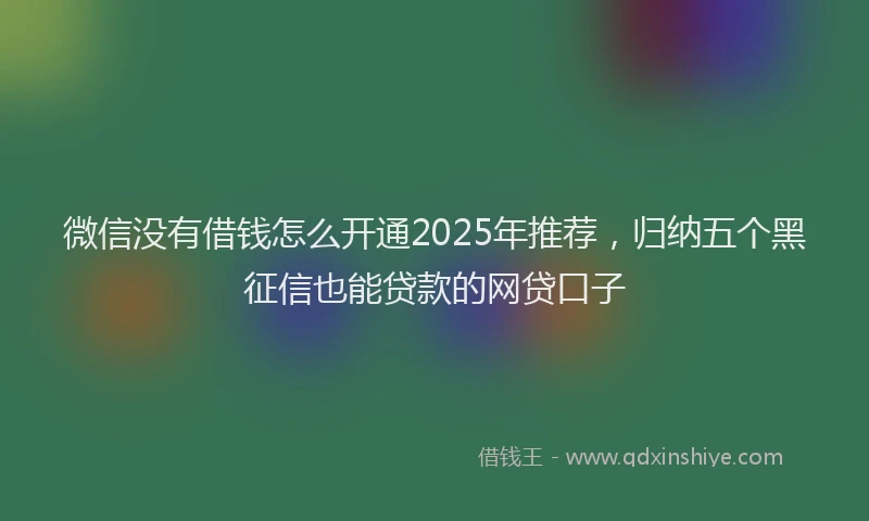 微信没有借钱怎么开通2025年推荐，归纳五个黑征信也能贷款的网贷口子