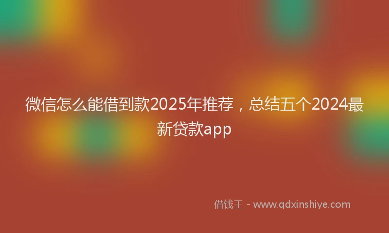 微信怎么能借到款2025年推荐，总结五个2024最新贷款app
