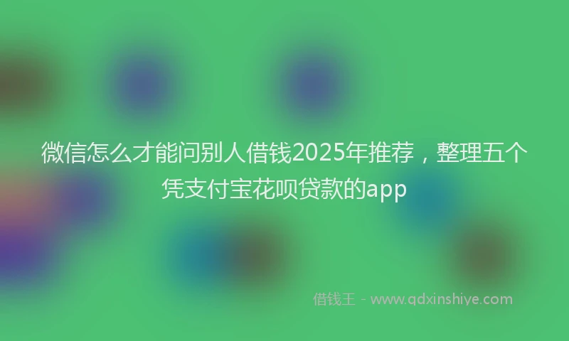 微信怎么才能问别人借钱2025年推荐，整理五个凭支付宝花呗贷款的app