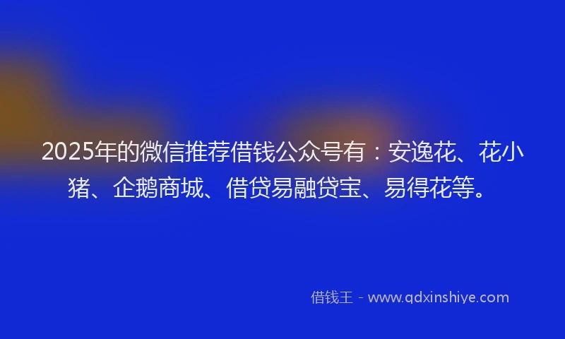2025年的微信推荐借钱公众号有：安逸花、花小猪、企鹅商城、借贷易融贷宝、易得花等。