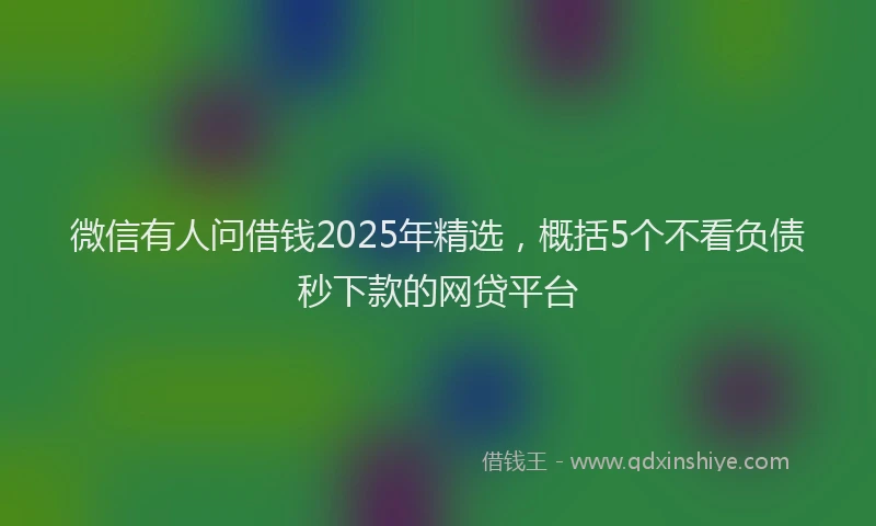 微信有人问借钱2025年精选，概括5个不看负债秒下款的网贷平台