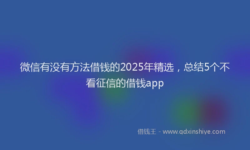 微信有没有方法借钱的2025年精选，总结5个不看征信的借钱app