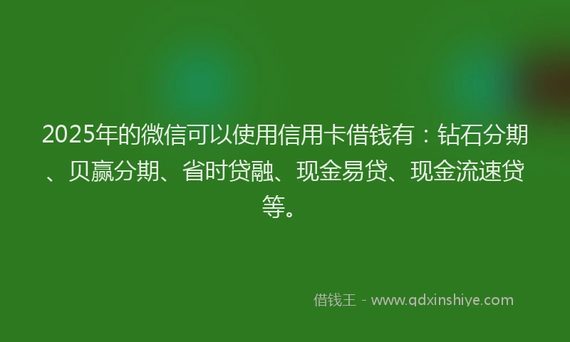 2025年的微信可以使用信用卡借钱有：钻石分期、贝赢分期、省时贷融、现金易贷、现金流速贷等。