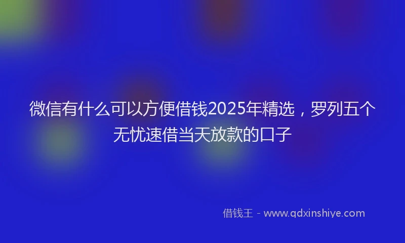 微信有什么可以方便借钱2025年精选，罗列五个无忧速借当天放款的口子