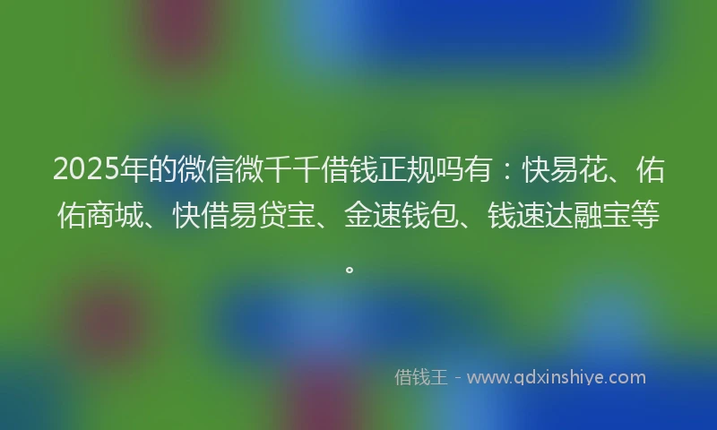 2025年的微信微千千借钱正规吗有：快易花、佑佑商城、快借易贷宝、金速钱包、钱速达融宝等。