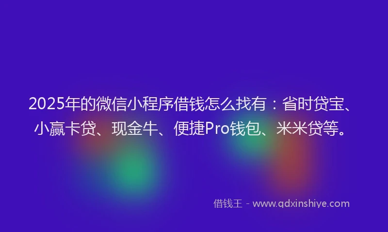 2025年的微信小程序借钱怎么找有：省时贷宝、小赢卡贷、现金牛、便捷Pro钱包、米米贷等。
