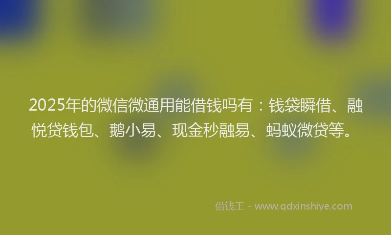 2025年的微信微通用能借钱吗有：钱袋瞬借、融悦贷钱包、鹅小易、现金秒融易、蚂蚁微贷等。