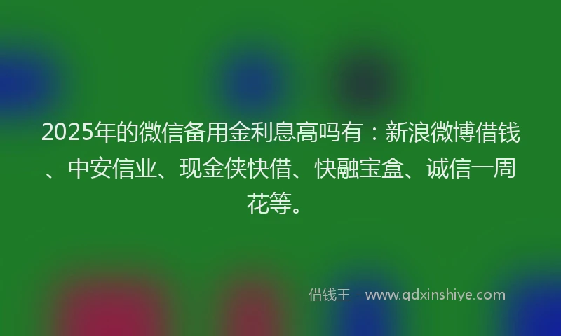 2025年的微信备用金利息高吗有：新浪微博借钱、中安信业、现金侠快借、快融宝盒、诚信一周花等。