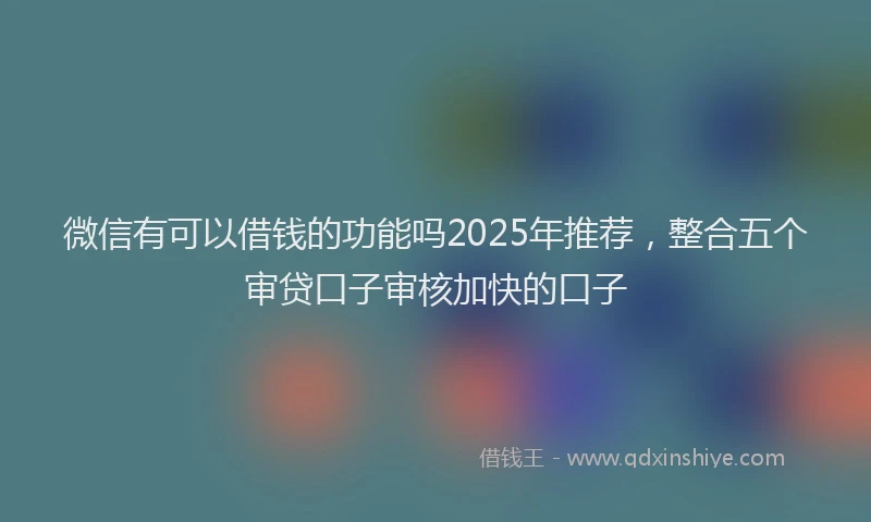 微信有可以借钱的功能吗2025年推荐，整合五个审贷口子审核加快的口子
