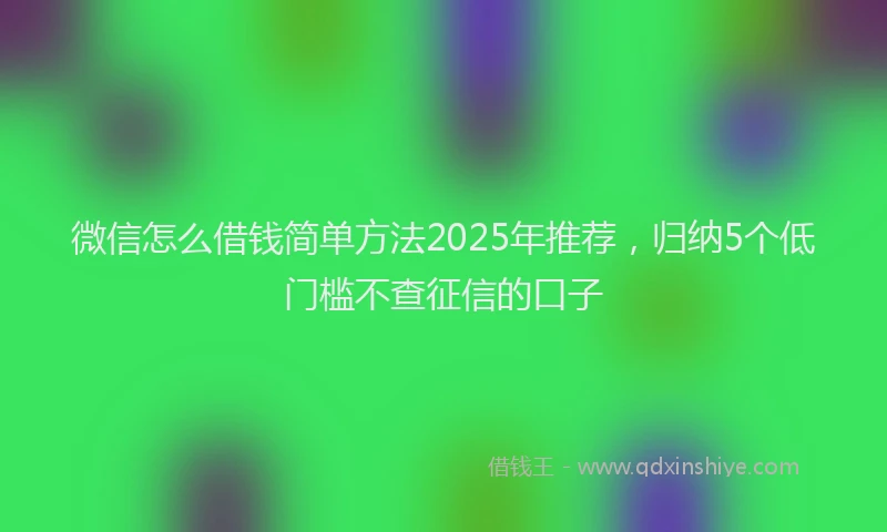 微信怎么借钱简单方法2025年推荐，归纳5个低门槛不查征信的口子