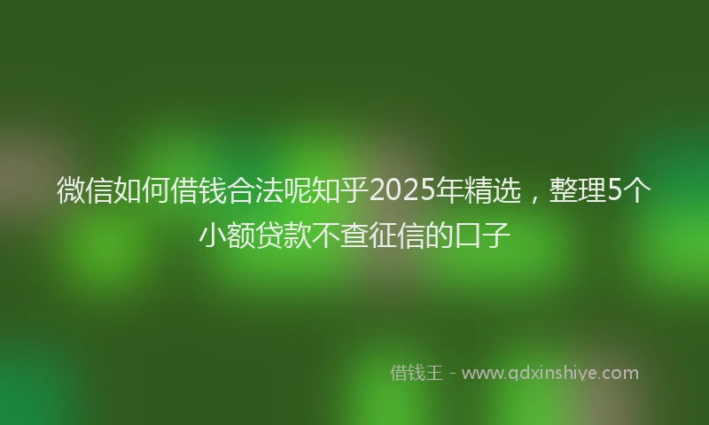 微信如何借钱合法呢知乎2025年精选，整理5个小额贷款不查征信的口子