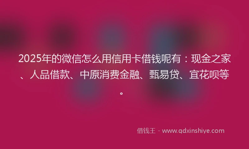 2025年的微信怎么用信用卡借钱呢有：现金之家、人品借款、中原消费金融、甄易贷、宜花呗等。