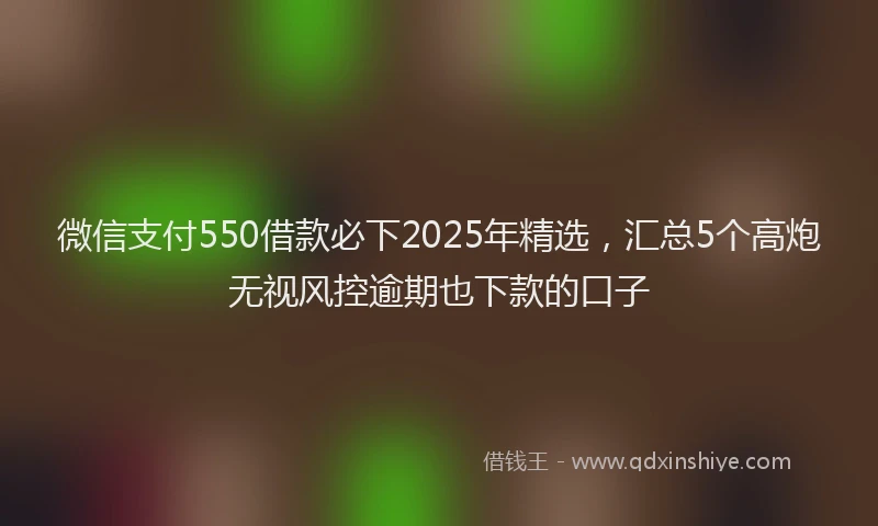 微信支付550借款必下2025年精选，汇总5个高炮无视风控逾期也下款的口子