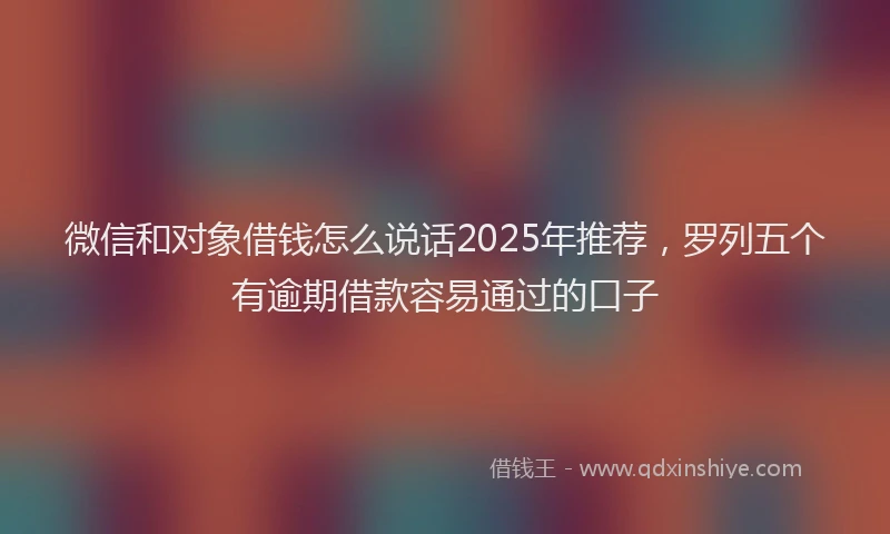 微信和对象借钱怎么说话2025年推荐，罗列五个有逾期借款容易通过的口子