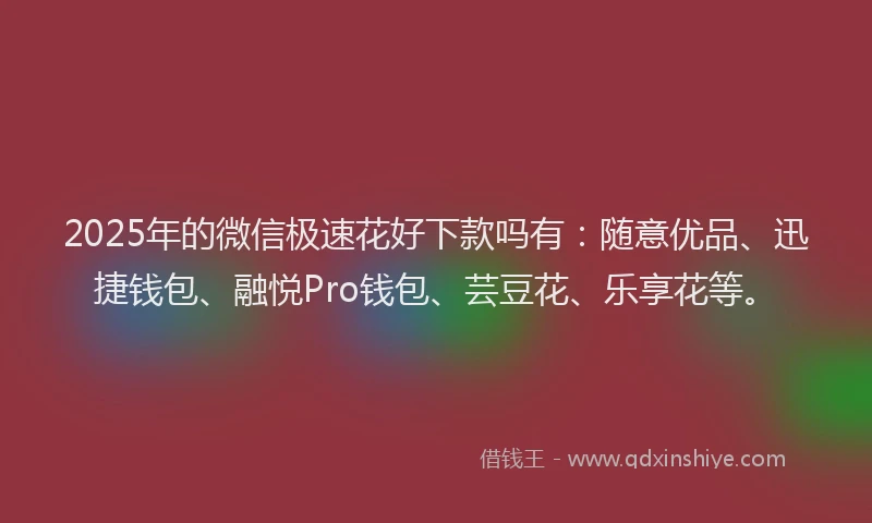 2025年的微信极速花好下款吗有：随意优品、迅捷钱包、融悦Pro钱包、芸豆花、乐享花等。