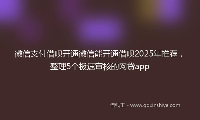 微信支付借呗开通微信能开通借呗2025年推荐，整理5个极速审核的网贷app