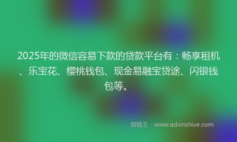 2025年的微信容易下款的贷款平台有：畅享租机、乐宝花、樱桃钱包、现金易融宝贷途、闪银钱包等。