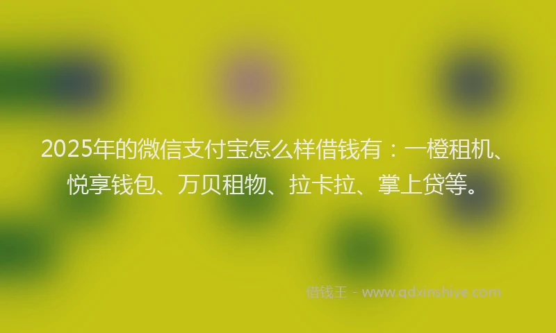 2025年的微信支付宝怎么样借钱有：一橙租机、悦享钱包、万贝租物、拉卡拉、掌上贷等。